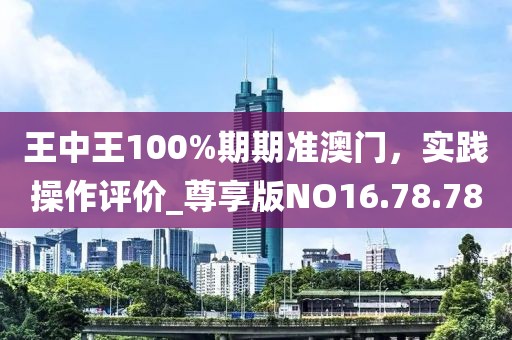 王中王100%期期准澳门，实践操作评价_尊享版NO16.78.78