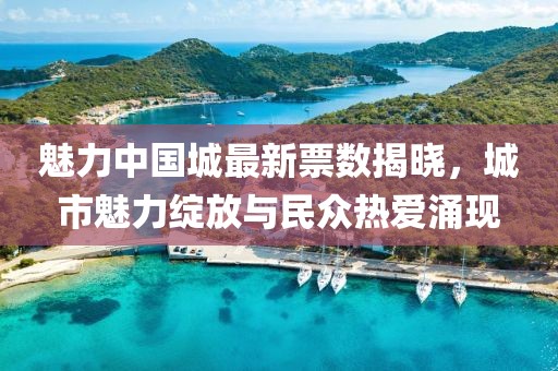 魅力中国城最新票数揭晓，城市魅力绽放与民众热爱涌现