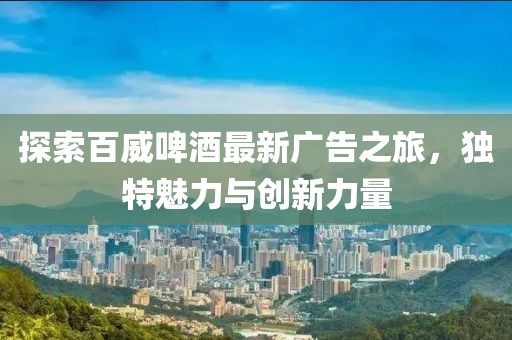 探索百威啤酒最新广告之旅，独特魅力与创新力量