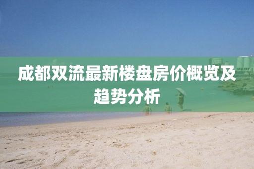 成都双流最新楼盘房价概览及趋势分析