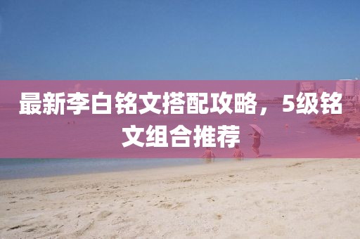 最新李白铭文搭配攻略，5级铭文组合推荐