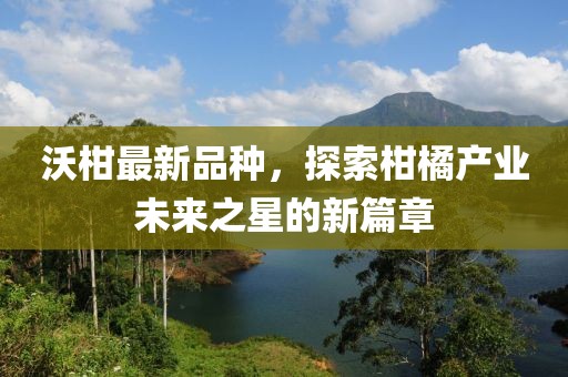 沃柑最新品种，探索柑橘产业未来之星的新篇章