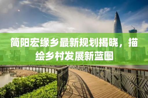 简阳宏缘乡最新规划揭晓，描绘乡村发展新蓝图