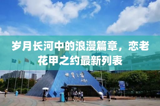 岁月长河中的浪漫篇章，恋老花甲之约最新列表
