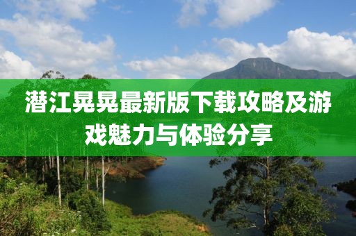 潜江晃晃最新版下载攻略及游戏魅力与体验分享