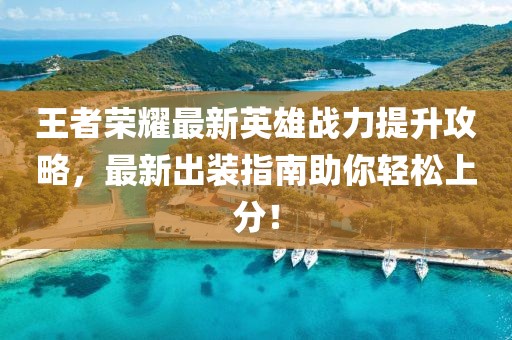 王者荣耀最新英雄战力提升攻略，最新出装指南助你轻松上分！