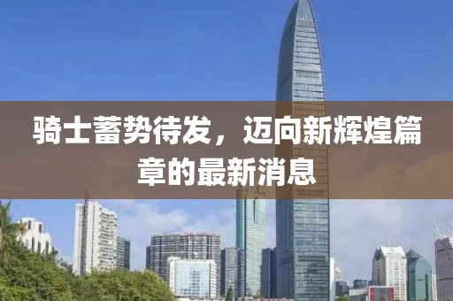 骑士蓄势待发，迈向新辉煌篇章的最新消息