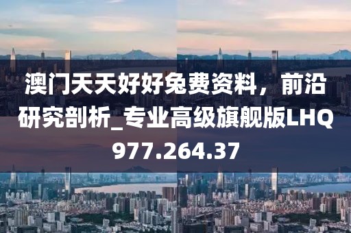 澳门天天好好兔费资料，前沿研究剖析_专业高级旗舰版LHQ977.264.37