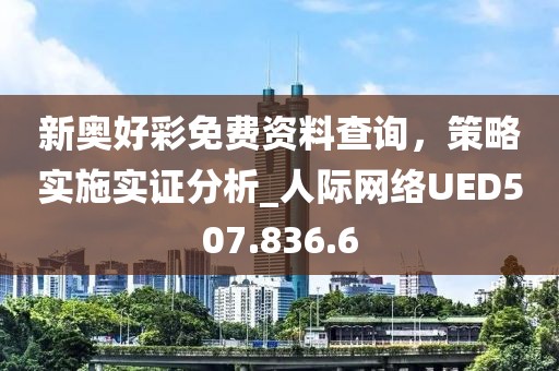 新奥好彩免费资料查询，策略实施实证分析_人际网络UED507.836.6