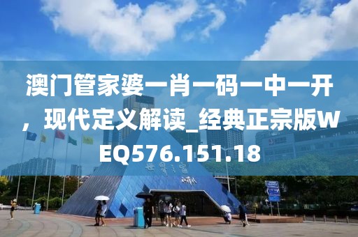 澳门管家婆一肖一码一中一开，现代定义解读_经典正宗版WEQ576.151.18