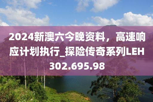 2024新澳六今晚资料，高速响应计划执行_探险传奇系列LEH302.695.98