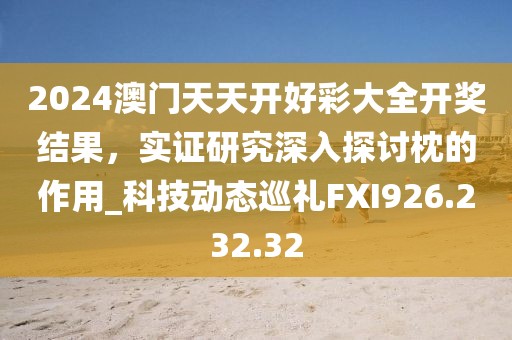2024澳门天天开好彩大全开奖结果，实证研究深入探讨枕的作用_科技动态巡礼FXI926.232.32