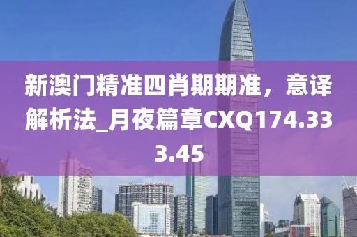 新澳门精准四肖期期准，意译解析法_月夜篇章CXQ174.333.45