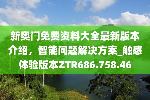 新奥门免费资料大全最新版本介绍，智能问题解决方案_触感体验版本ZTR686.758.46