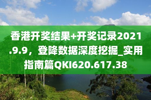 香港开奖结果+开奖记录2021.9.9，登降数据深度挖掘_实用指南篇QKI620.617.38