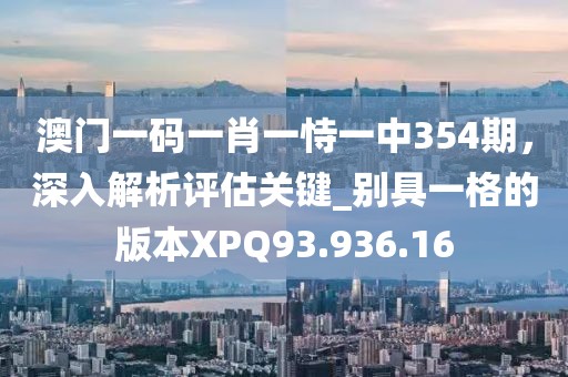 澳门一码一肖一恃一中354期，深入解析评估关键_别具一格的版本XPQ93.936.16