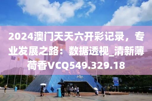 2024澳门天天六开彩记录，专业发展之路：数据透视_清新薄荷香VCQ549.329.18