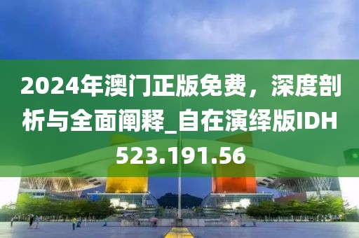 2024年澳门正版免费，深度剖析与全面阐释_自在演绎版IDH523.191.56