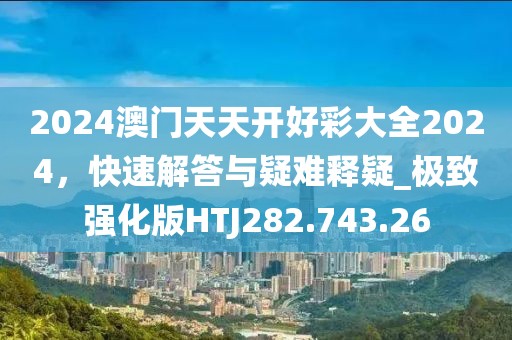 2024澳门天天开好彩大全2024，快速解答与疑难释疑_极致强化版HTJ282.743.26