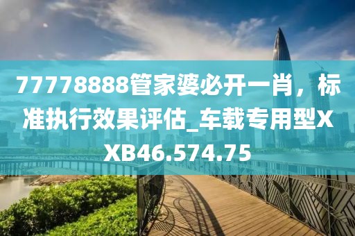 77778888管家婆必开一肖，标准执行效果评估_车载专用型XXB46.574.75
