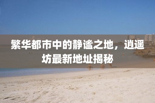繁华都市中的静谧之地，逍遥坊最新地址揭秘