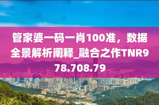 管家婆一码一肖100准，数据全景解析阐释_融合之作TNR978.708.79