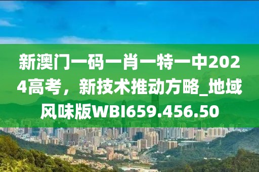 新澳门一码一肖一特一中2024高考，新技术推动方略_地域风味版WBI659.456.50