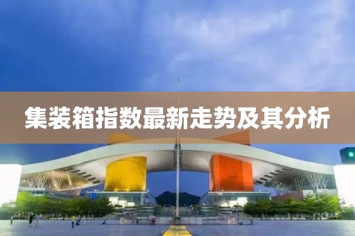 集装箱指数最新走势及其分析