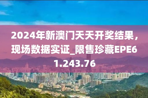 2024年新澳门天天开奖结果，现场数据实证_限售珍藏EPE61.243.76