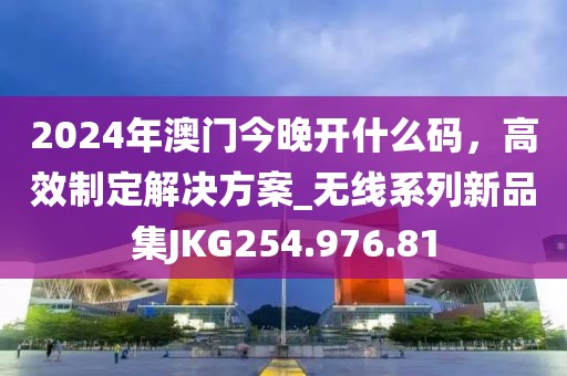 2024年澳门今晚开什么码，高效制定解决方案_无线系列新品集JKG254.976.81