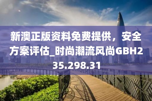 新澳正版资料免费提供，安全方案评估_时尚潮流风尚GBH235.298.31