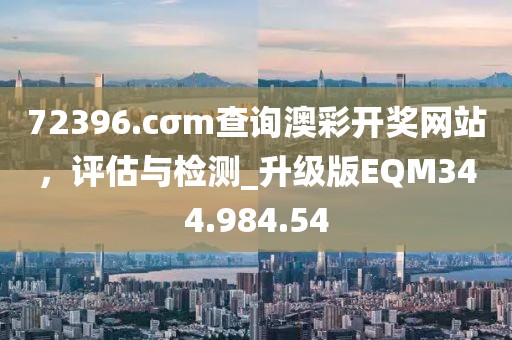 72396.cσm查询澳彩开奖网站，评估与检测_升级版EQM344.984.54