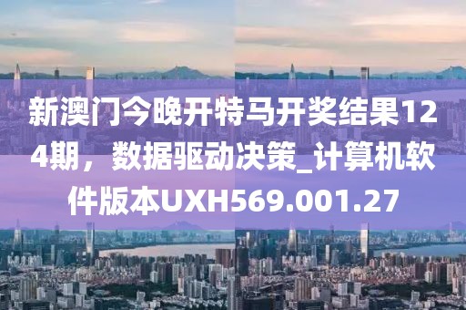 新澳门今晚开特马开奖结果124期，数据驱动决策_计算机软件版本UXH569.001.27