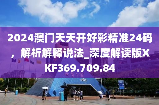 2024澳门天天开好彩精准24码，解析解释说法_深度解读版XKF369.709.84