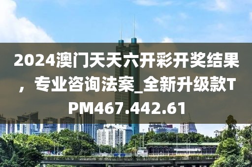 2024澳门天天六开彩开奖结果，专业咨询法案_全新升级款TPM467.442.61