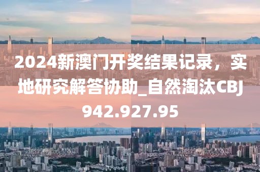 2024新澳门开奖结果记录，实地研究解答协助_自然淘汰CBJ942.927.95