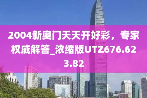 2004新奥门天天开好彩，专家权威解答_浓缩版UTZ676.623.82