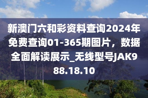 新澳门六和彩资料查询2024年免费查询01-365期图片，数据全面解读展示_无线型号JAK988.18.10