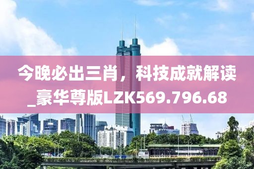 今晚必出三肖，科技成就解读_豪华尊版LZK569.796.68