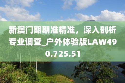 新澳门期期准精准，深入剖析专业调查_户外体验版LAW490.725.51