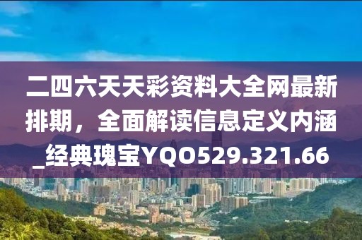 二四六天天彩资料大全网最新排期，全面解读信息定义内涵_经典瑰宝YQO529.321.66