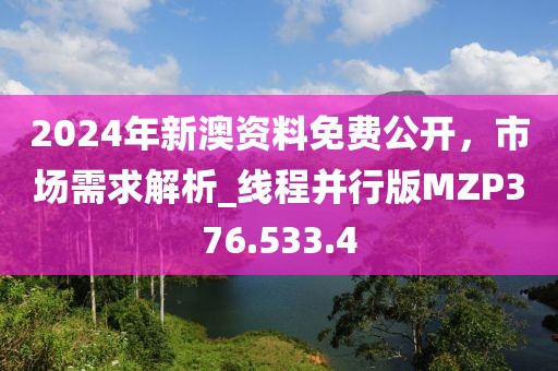 2024年新澳资料免费公开，市场需求解析_线程并行版MZP376.533.4