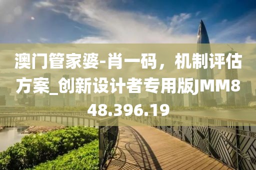 澳门管家婆-肖一码，机制评估方案_创新设计者专用版JMM848.396.19