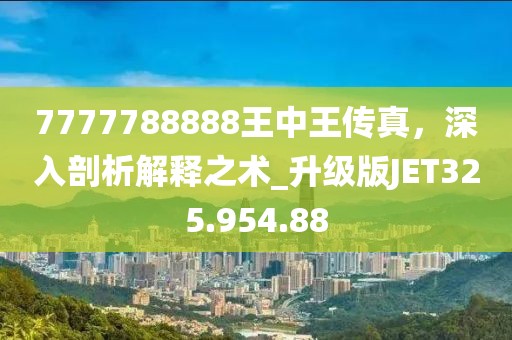 7777788888王中王传真，深入剖析解释之术_升级版JET325.954.88