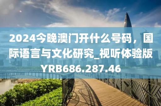 2024今晚澳门开什么号码，国际语言与文化研究_视听体验版YRB686.287.46