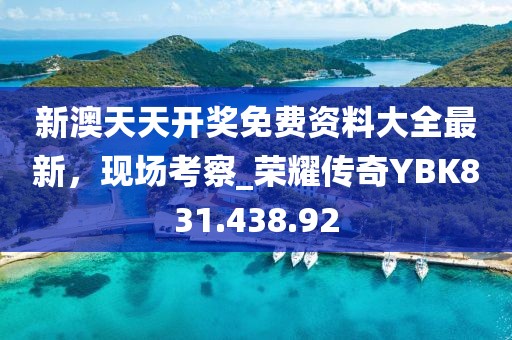 新澳天天开奖免费资料大全最新，现场考察_荣耀传奇YBK831.438.92