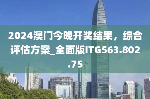 2024澳门今晚开奖结果，综合评估方案_全面版ITG563.802.75