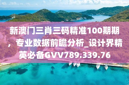 新澳门三肖三码精准100期期，专业数据前瞻分析_设计界精英必备GVV789.339.76
