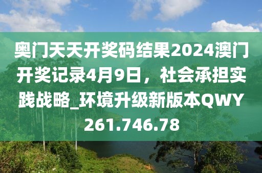 奥门天天开奖码结果2024澳门开奖记录4月9日，社会承担实践战略_环境升级新版本QWY261.746.78