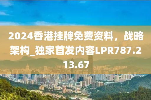 2024香港挂牌免费资料，战略架构_独家首发内容LPR787.213.67